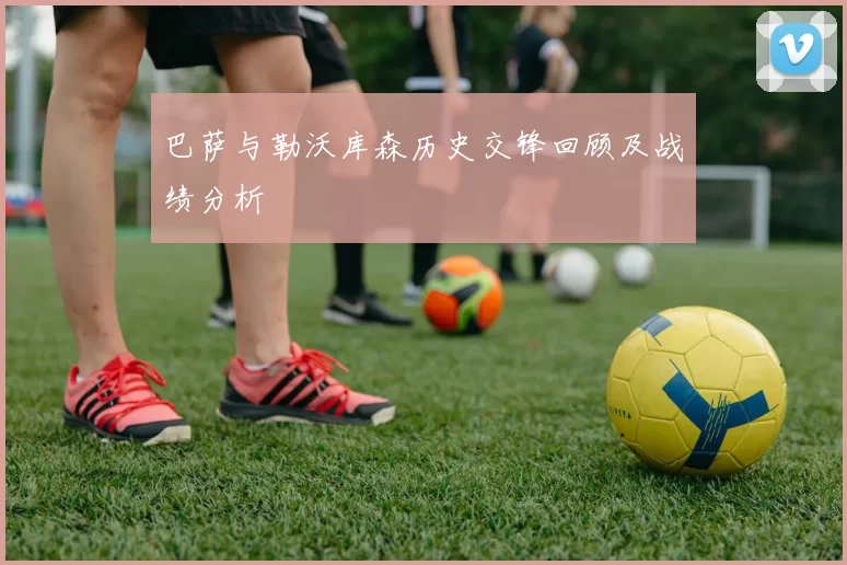 巴萨与勒沃库森历史交锋回顾及战绩分析