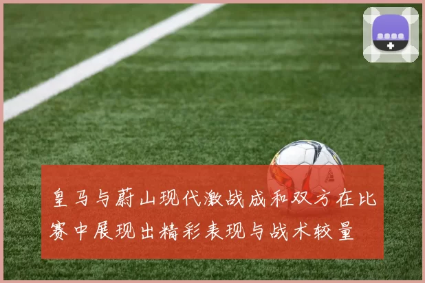 皇马与蔚山现代激战成和双方在比赛中展现出精彩表现与战术较量