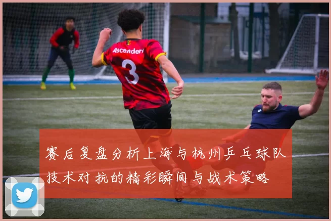 赛后复盘分析上海与杭州乒乓球队技术对抗的精彩瞬间与战术策略