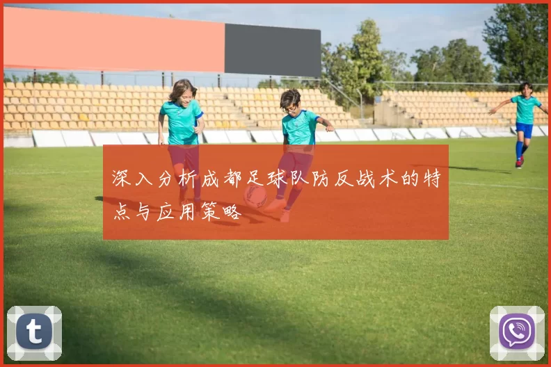 深入分析成都足球队防反战术的特点与应用策略