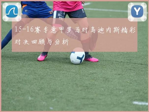 15-16赛季意甲罗马对乌迪内斯精彩对决回顾与分析