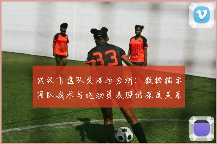 武汉飞盘队灵活性分析：数据揭示团队战术与运动员表现的深度关系