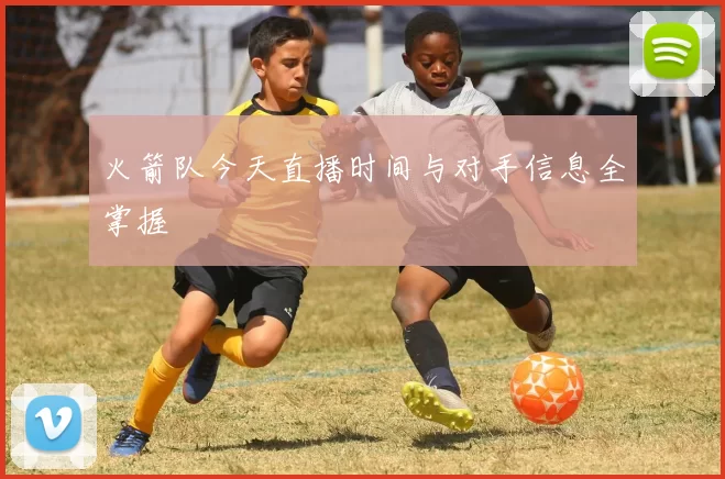 火箭队今天直播时间与对手信息全掌握