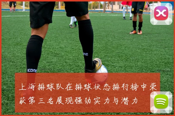 上海排球队在排球状态排行榜中荣获第三名展现强劲实力与潜力