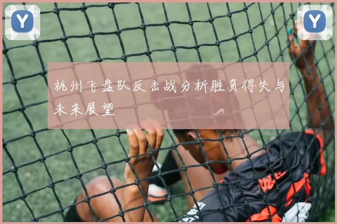 杭州飞盘队反击战分析胜负得失与未来展望