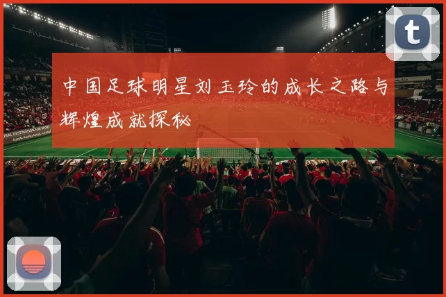 中国足球明星刘玉玲的成长之路与辉煌成就探秘