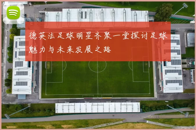 德英法足球明星齐聚一堂探讨足球魅力与未来发展之路