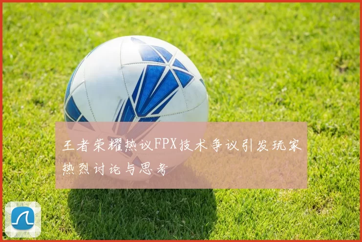 王者荣耀热议FPX技术争议引发玩家热烈讨论与思考