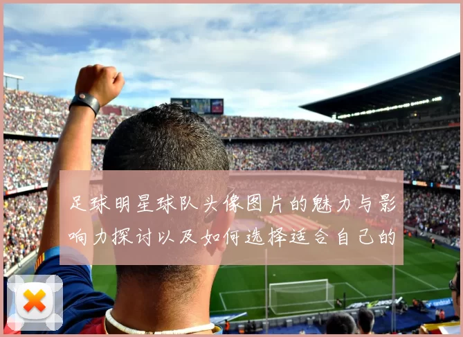 足球明星球队头像图片的魅力与影响力探讨以及如何选择适合自己的球队标志