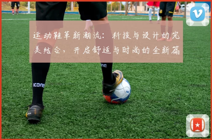 运动鞋革新潮流：科技与设计的完美结合，开启舒适与时尚的全新篇章