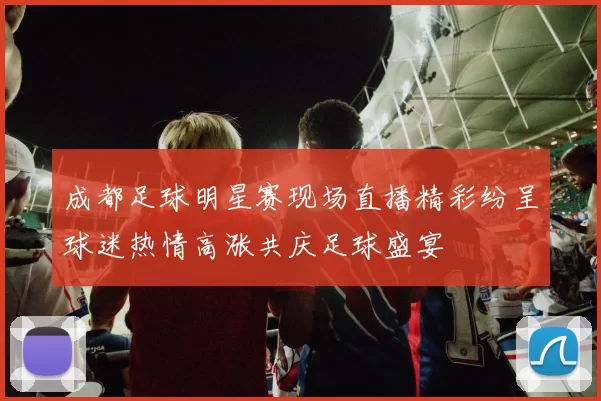 成都足球明星赛现场直播精彩纷呈球迷热情高涨共庆足球盛宴