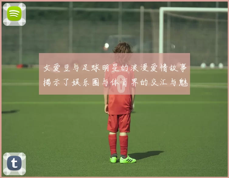 女爱豆与足球明星的浪漫爱情故事揭示了娱乐圈与体育界的交汇与魅力