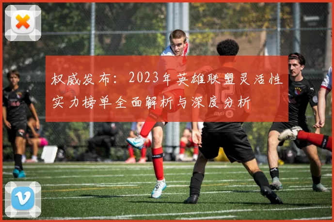 权威发布：2023年英雄联盟灵活性实力榜单全面解析与深度分析