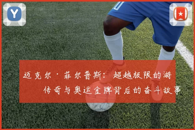 迈克尔·菲尔普斯：超越极限的游泳传奇与奥运金牌背后的奋斗故事