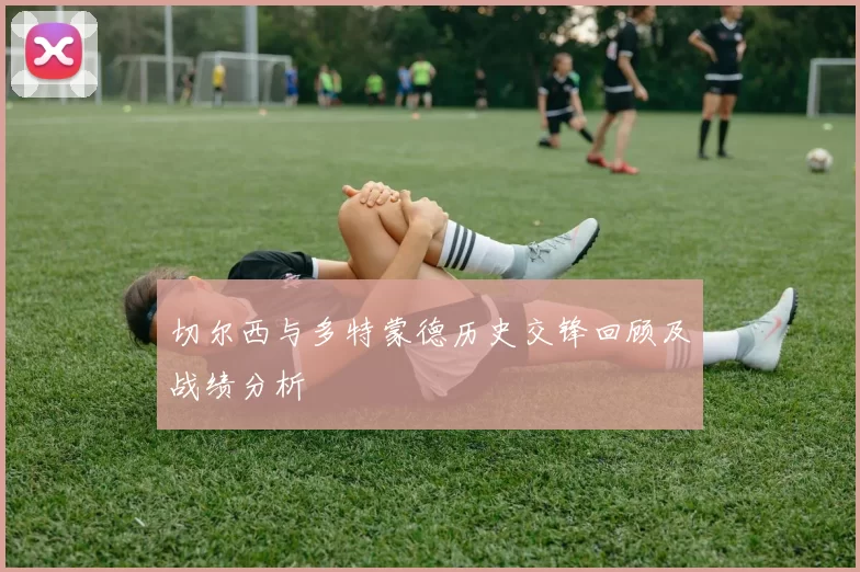 切尔西与多特蒙德历史交锋回顾及战绩分析