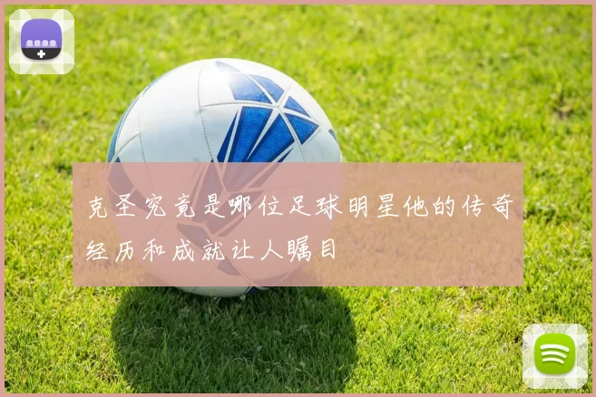 克圣究竟是哪位足球明星他的传奇经历和成就让人瞩目