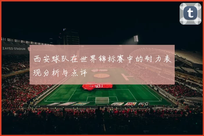 西安球队在世界锦标赛中的耐力表现分析与点评