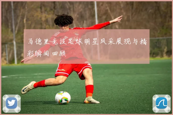 马德里竞技足球明星风采展现与精彩瞬间回顾