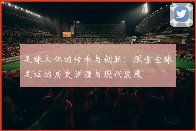 足球文化的传承与创新：探索全球足坛的历史渊源与现代发展