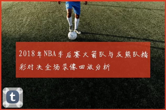 2018年NBA季后赛火箭队与灰熊队精彩对决全场录像回放分析