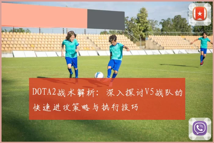 DOTA2战术解析：深入探讨V5战队的快速进攻策略与执行技巧