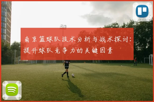 南京篮球队技术分析与战术探讨：提升球队竞争力的关键因素