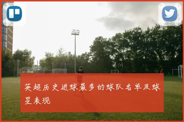 英超历史进球最多的球队名单及球星表现