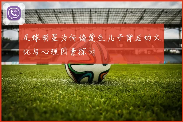 足球明星为何偏爱生儿子背后的文化与心理因素探讨
