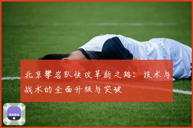 北京攀岩队快攻革新之路：技术与战术的全面升级与突破