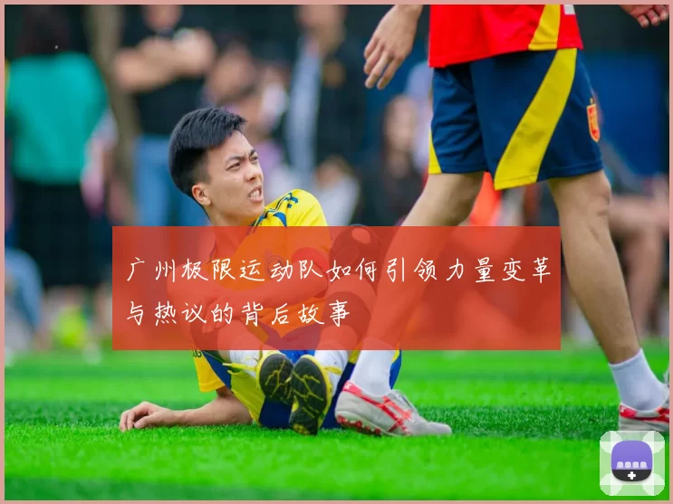 广州极限运动队如何引领力量变革与热议的背后故事